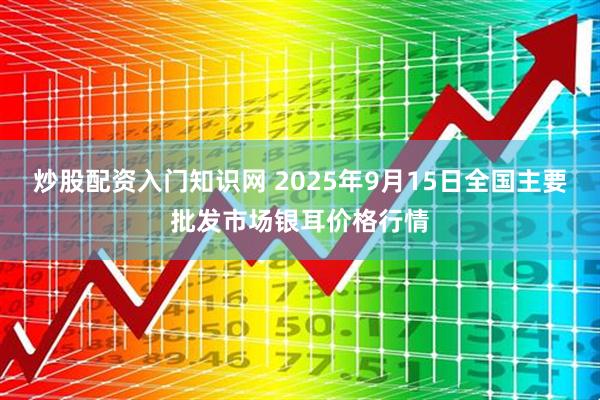 炒股配资入门知识网 2025年9月15日全国主要批发市场银耳价格行情