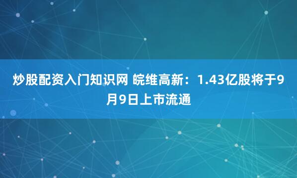炒股配资入门知识网 皖维高新：1.43亿股将于9月9日上市流通