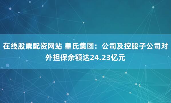 在线股票配资网站 皇氏集团：公司及控股子公司对外担保余额达24.23亿元