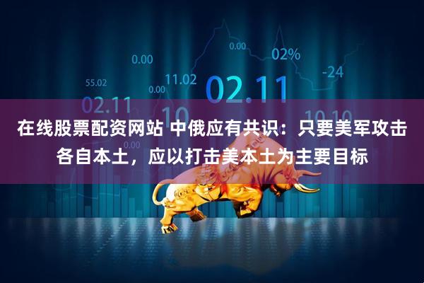在线股票配资网站 中俄应有共识：只要美军攻击各自本土，应以打击美本土为主要目标