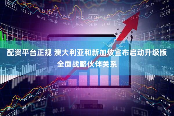 配资平台正规 澳大利亚和新加坡宣布启动升级版全面战略伙伴关系