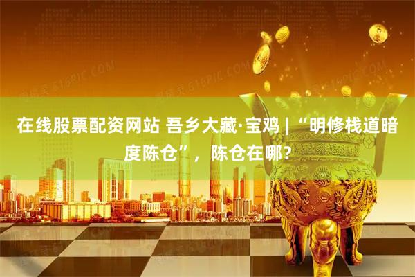 在线股票配资网站 吾乡大藏·宝鸡 | “明修栈道暗度陈仓”，陈仓在哪？