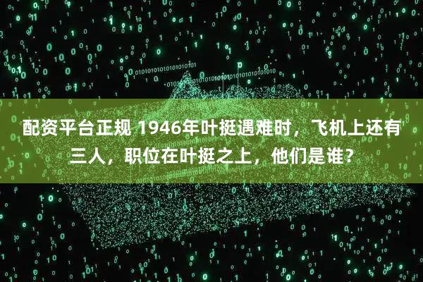 配资平台正规 1946年叶挺遇难时，飞机上还有三人，职位在叶挺之上，他们是谁？