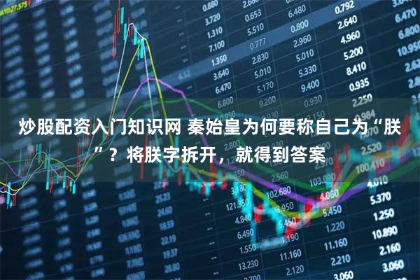 炒股配资入门知识网 秦始皇为何要称自己为“朕”？将朕字拆开，就得到答案