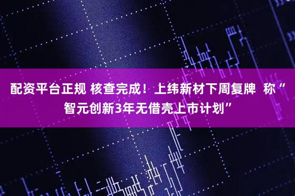 配资平台正规 核查完成！上纬新材下周复牌  称“智元创新3年无借壳上市计划”