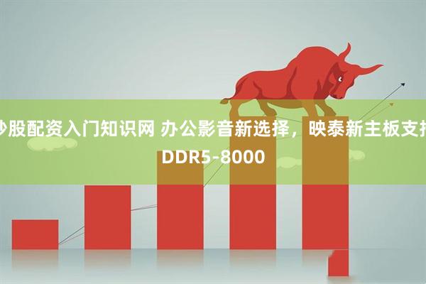 炒股配资入门知识网 办公影音新选择，映泰新主板支持DDR5-8000