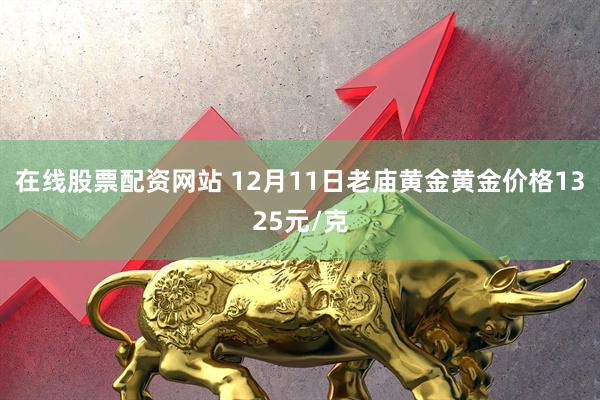 在线股票配资网站 12月11日老庙黄金黄金价格1325元/克