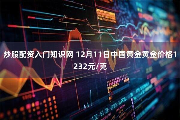 炒股配资入门知识网 12月11日中国黄金黄金价格1232元/克