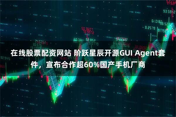 在线股票配资网站 阶跃星辰开源GUI Agent套件,宣布合作超60%国产手机厂商