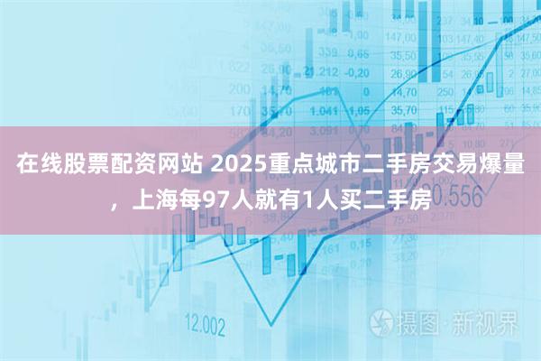 在线股票配资网站 2025重点城市二手房交易爆量，上海每97人就有1人买二手房