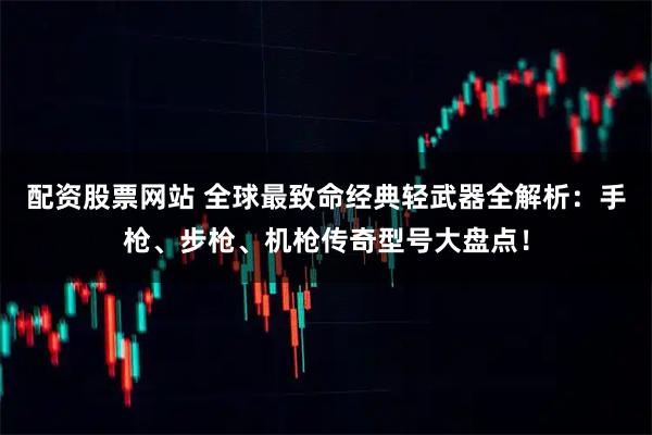 配资股票网站 全球最致命经典轻武器全解析：手枪、步枪、机枪传奇型号大盘点！