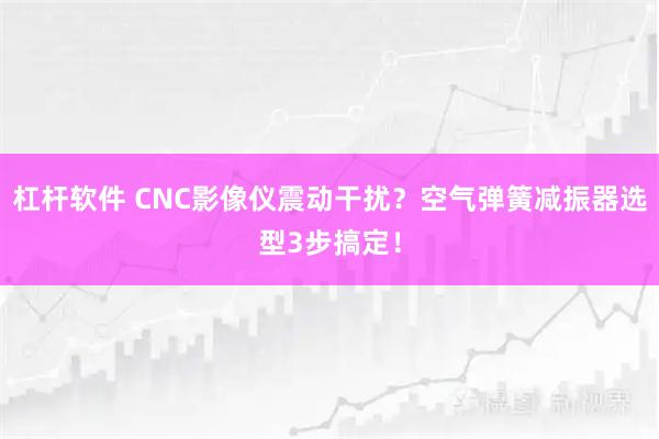 杠杆软件 CNC影像仪震动干扰？空气弹簧减振器选型3步搞定！
