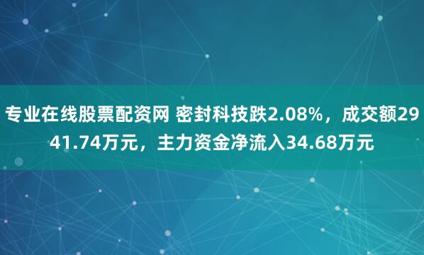 专业在线股票配资网 密封科技跌2.08%，成交额2941.74万元，主力资金净流入34.68万元