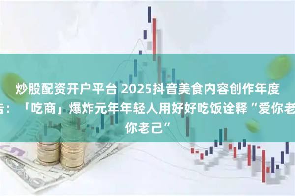 炒股配资开户平台 2025抖音美食内容创作年度报告:「吃商」爆炸元年年轻人用好好吃饭诠释“爱你老己”