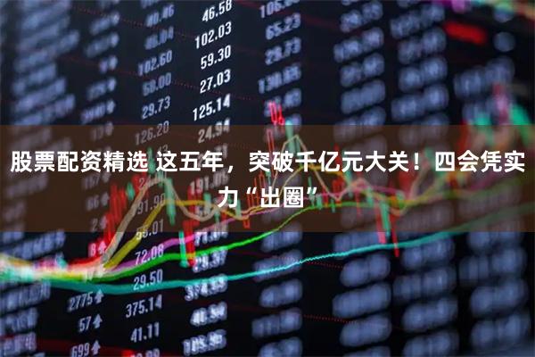 股票配资精选 这五年,突破千亿元大关!四会凭实力“出圈”