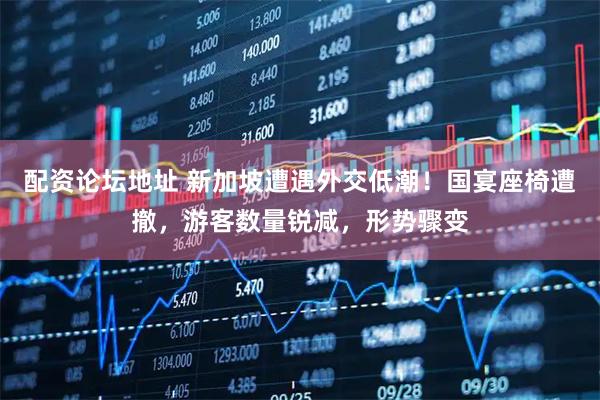 配资论坛地址 新加坡遭遇外交低潮！国宴座椅遭撤，游客数量锐减，形势骤变