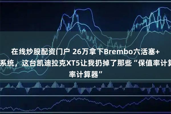 在线炒股配资门户 26万拿下Brembo六活塞+夜视系统，这台凯迪拉克XT5让我扔掉了那些“保值率计算器”