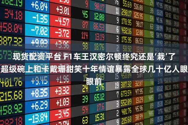 现货配资平台 F1车王汉密尔顿终究还是‘栽’了，超级碗上和卡戴珊甜笑十年情谊暴露全球几十亿人眼前