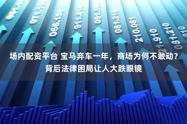 场内配资平台 宝马弃车一年,商场为何不敢动?背后法律困局让人大跌眼镜