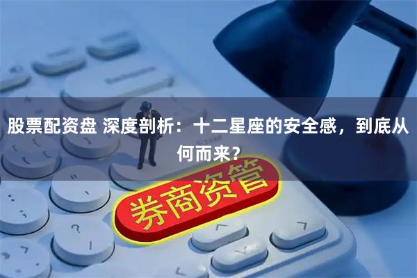 股票配资盘 深度剖析:十二星座的安全感,到底从何而来?