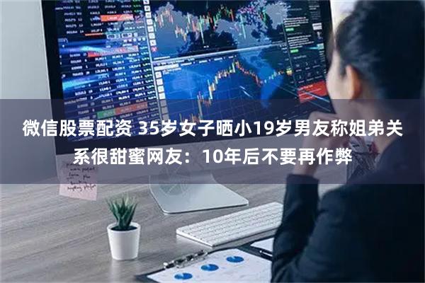 微信股票配资 35岁女子晒小19岁男友称姐弟关系很甜蜜网友：10年后不要再作弊