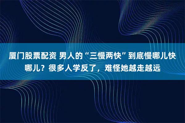 厦门股票配资 男人的“三慢两快”到底慢哪儿快哪儿？很多人学反了，难怪她越走越远