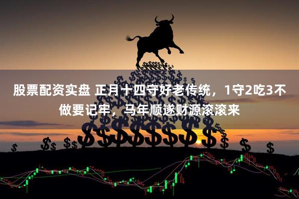 股票配资实盘 正月十四守好老传统,1守2吃3不做要记牢,马年顺遂财源滚滚来