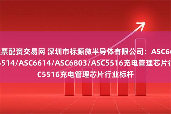 股票配资交易网 深圳市标源微半导体有限公司:ASC6615/ASC5514/ASC6614/ASC6803/ASC5516充电管理芯片行业标杆