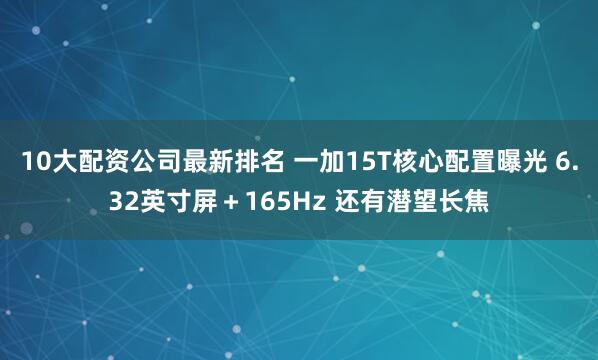 10大配资公司最新排名 一加15T核心配置曝光 6.32英寸屏+165Hz 还有潜望长焦
