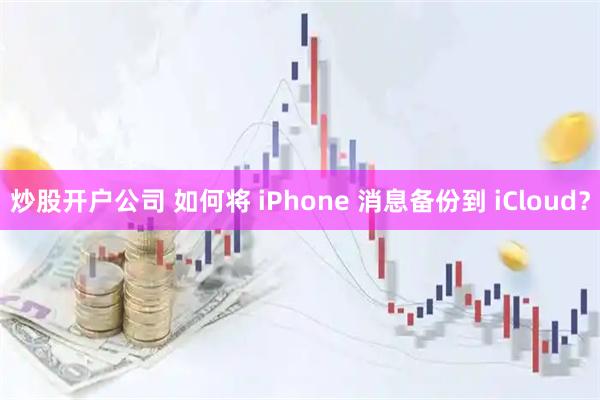 炒股开户公司 如何将 iPhone 消息备份到 iCloud?