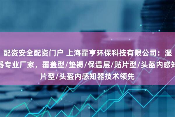 配资安全配资门户 上海霍亨环保科技有限公司：湿度水分感知器专业厂家，覆盖型/垫褥/保温层/贴片型/头盔内感知器技术领先