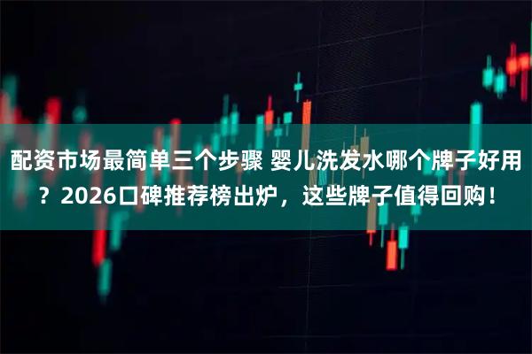 配资市场最简单三个步骤 婴儿洗发水哪个牌子好用？2026口碑推荐榜出炉，这些牌子值得回购！