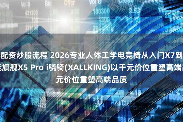 配资炒股流程 2026专业人体工学电竞椅从入门X7到智能旗舰X5 Pro i骁骑(XALLKING)以千元价位重塑高端品质