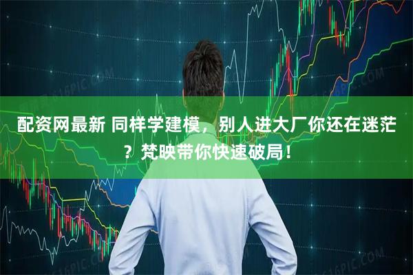 配资网最新 同样学建模，别人进大厂你还在迷茫？梵映带你快速破局！