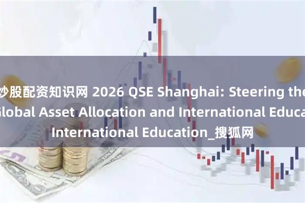 炒股配资知识网 2026 QSE Shanghai: Steering the Future of Global Asset Allocation and International Education_搜狐网