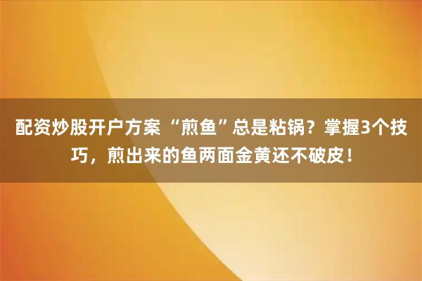配资炒股开户方案 “煎鱼”总是粘锅?掌握3个技巧,煎出来的鱼两面金黄还不破皮!