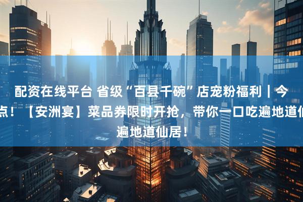 配资在线平台 省级“百县千碗”店宠粉福利|今晚8点!【安洲宴】菜品券限时开抢,带你一口吃遍地道仙居!