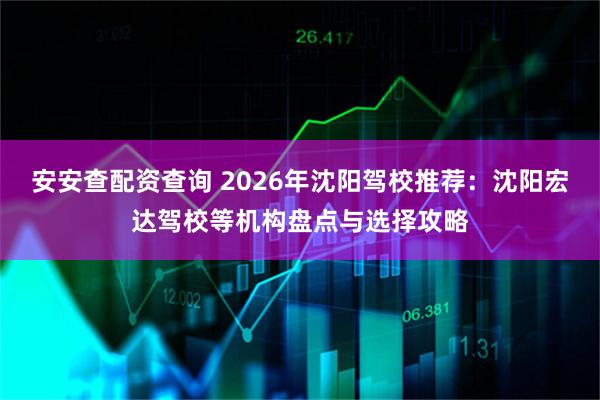 安安查配资查询 2026年沈阳驾校推荐:沈阳宏达驾校等机构盘点与选择攻略