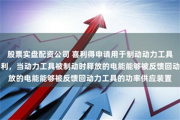 股票实盘配资公司 喜利得申请用于制动动力工具的方法以及动力工具专利，当动力工具被制动时释放的电能能够被反馈回动力工具的功率供应装置