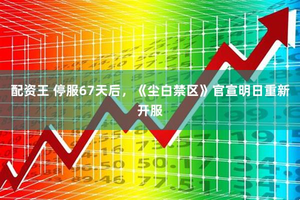 配资王 停服67天后，《尘白禁区》官宣明日重新开服
