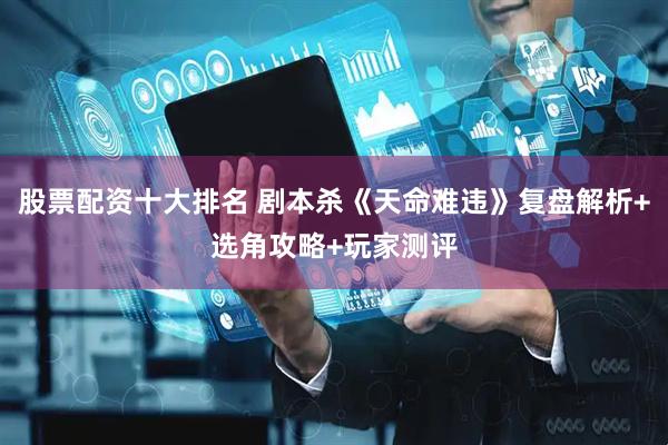 股票配资十大排名 剧本杀《天命难违》复盘解析+选角攻略+玩家测评