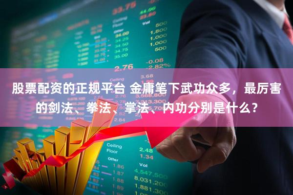 股票配资的正规平台 金庸笔下武功众多，最厉害的剑法、拳法、掌法、内功分别是什么？