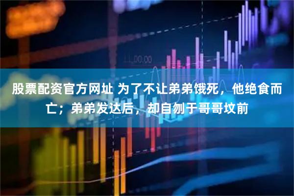 股票配资官方网址 为了不让弟弟饿死，他绝食而亡；弟弟发达后，却自刎于哥哥坟前
