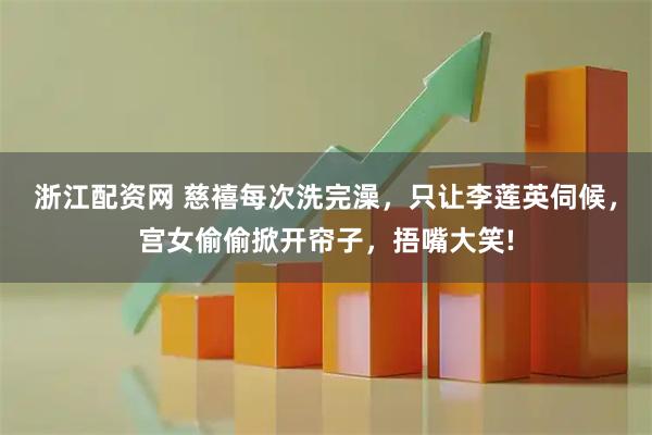 浙江配资网 慈禧每次洗完澡，只让李莲英伺候，宫女偷偷掀开帘子，捂嘴大笑!