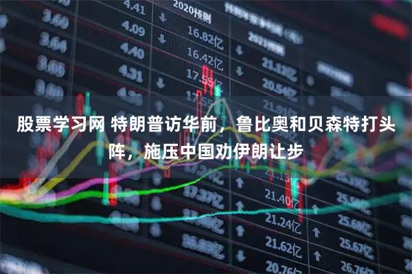 股票学习网 特朗普访华前，鲁比奥和贝森特打头阵，施压中国劝伊朗让步