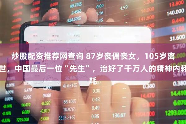 炒股配资推荐网查询 87岁丧偶丧女，105岁离世，中国最后一位“先生”，治好了千万人的精神内耗
