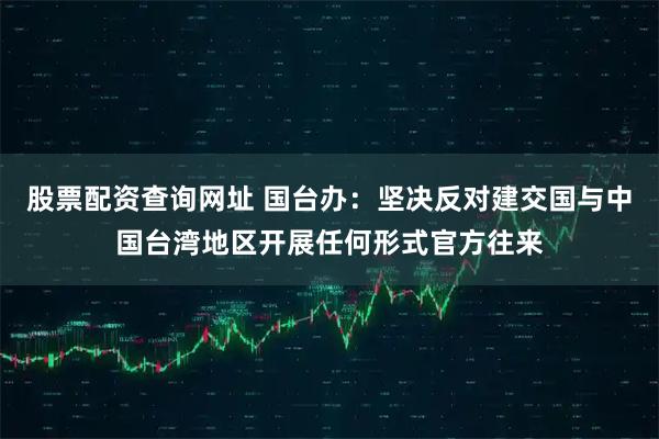 股票配资查询网址 国台办：坚决反对建交国与中国台湾地区开展任何形式官方往来