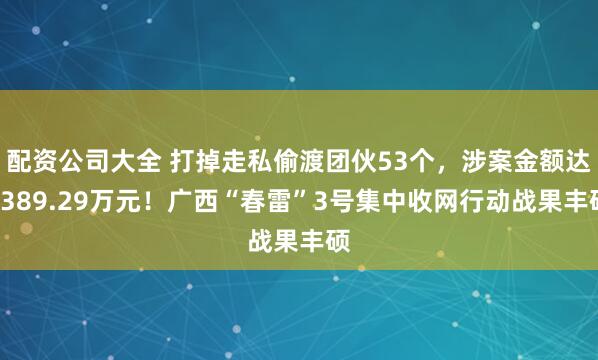 配资公司大全 打掉走私偷渡团伙53个，涉案金额达5389.29万元！广西“春雷”3号集中收网行动战果丰硕