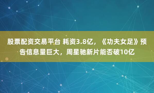 股票配资交易平台 耗资3.8亿,《功夫女足》预告信息量巨大,周星驰新片能否破10亿