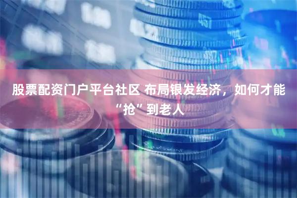 股票配资门户平台社区 布局银发经济,如何才能“抢”到老人